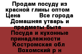 Продам посуду из красной глины оптом › Цена ­ 100 - Все города Домашняя утварь и предметы быта » Посуда и кухонные принадлежности   . Костромская обл.,Вохомский р-н